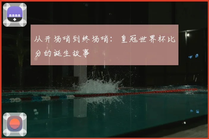 从开场哨到终场哨:皇冠世界杯比分的诞生故事