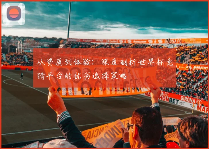 从资质到体验：深度剖析世界杯竞猜平台的优劣选择策略