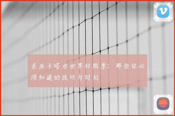 亲历卡塔尔世界杯购票:那些你必须知道的技巧与时刻