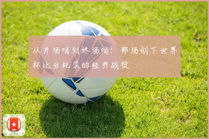 从开场哨到终场哨:那场创下世界杯比分纪录的经典战役